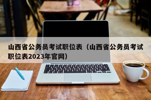 山西省公务员考试职位表（山西省公务员考试职位表2023年官网）