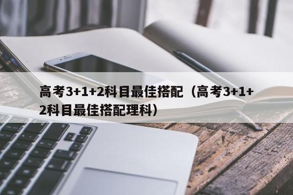 高考3+1+2科目最佳搭配（高考3+1+2科目最佳搭配理科）
