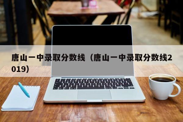 唐山一中录取分数线（唐山一中录取分数线2019）