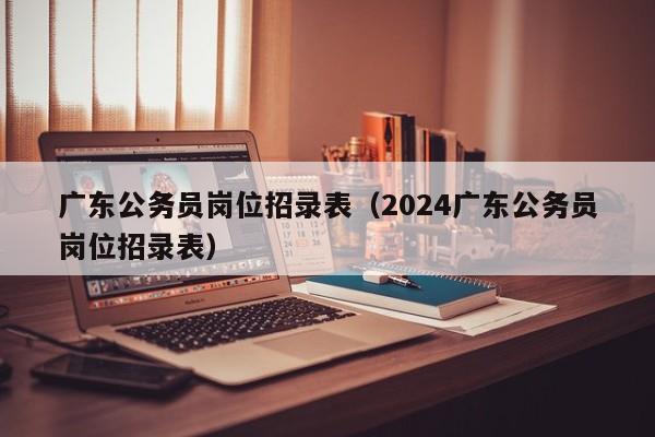 广东公务员岗位招录表（2024广东公务员岗位招录表）