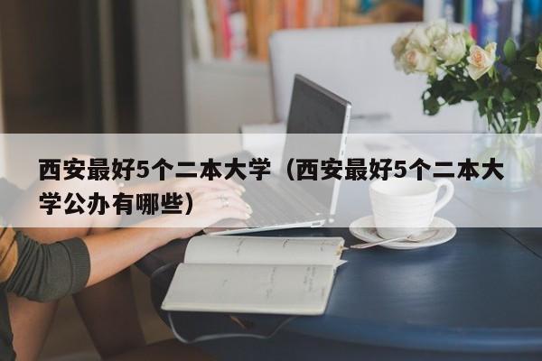 西安最好5个二本大学（西安最好5个二本大学公办有哪些）