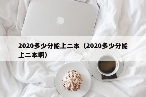 2020多少分能上二本（2020多少分能上二本啊）