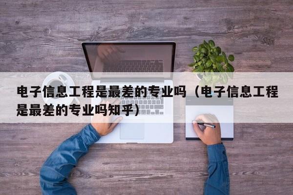 电子信息工程是最差的专业吗（电子信息工程是最差的专业吗知乎）