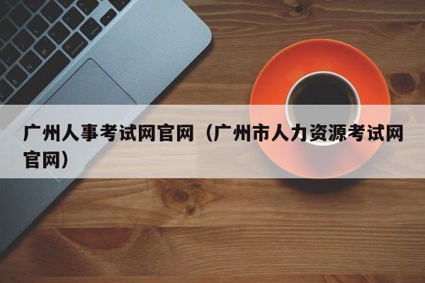 广州人事考试网官网（广州市人力资源考试网官网）