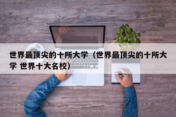 世界最顶尖的十所大学（世界最顶尖的十所大学 世界十大名校）