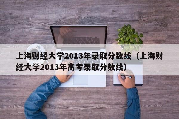 上海财经大学2013年录取分数线（上海财经大学2013年高考录取分数线）