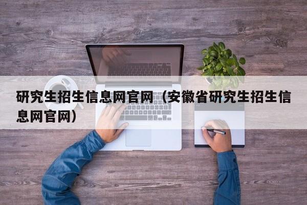 研究生招生信息网官网（安徽省研究生招生信息网官网）
