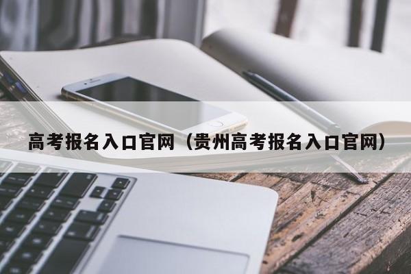高考报名入口官网（贵州高考报名入口官网）