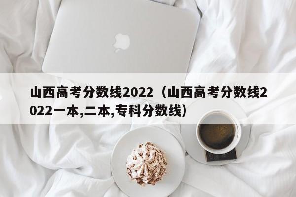 山西高考分数线2022（山西高考分数线2022一本,二本,专科分数线）