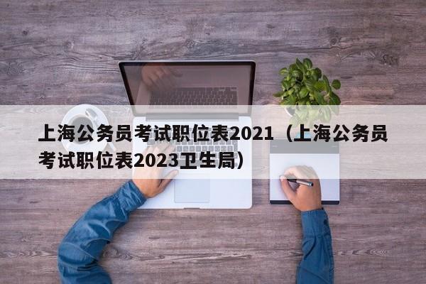 上海公务员考试职位表2021（上海公务员考试职位表2023卫生局）