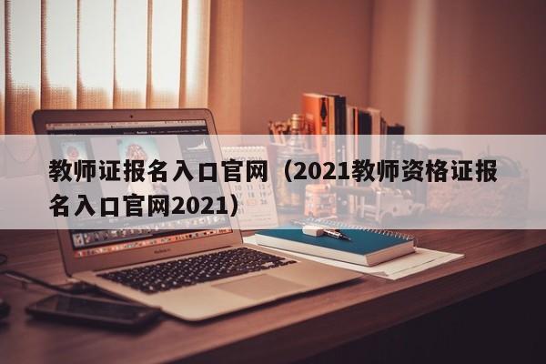 教师证报名入口官网（2021教师资格证报名入口官网2021）