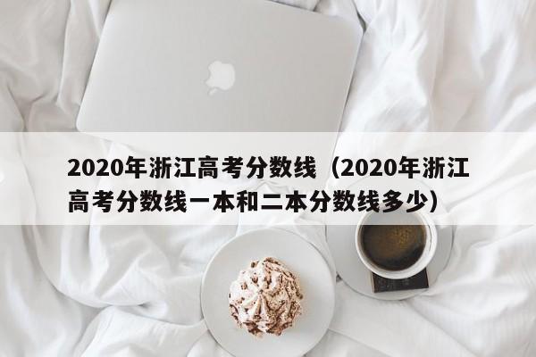 2020年浙江高考分数线（2020年浙江高考分数线一本和二本分数线多少）