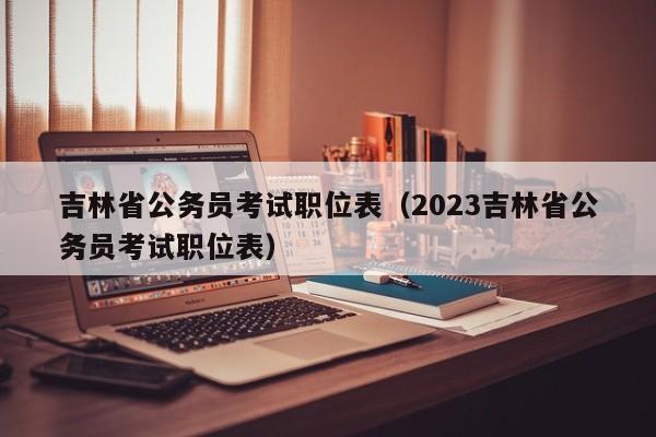 吉林省公务员考试职位表（2023吉林省公务员考试职位表）