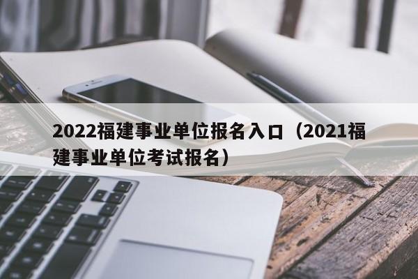 2022福建事业单位报名入口（2021福建事业单位考试报名）