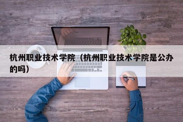 杭州职业技术学院（杭州职业技术学院是公办的吗）