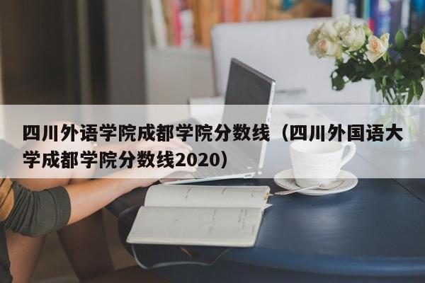 四川外语学院成都学院分数线（四川外国语大学成都学院分数线2020）