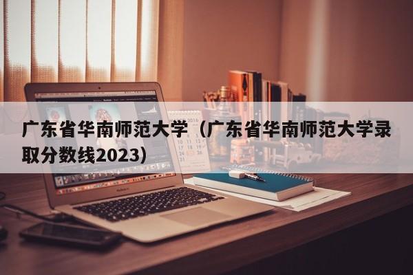 广东省华南师范大学（广东省华南师范大学录取分数线2023）